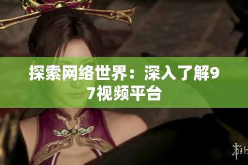 探索网络世界：深入了解97视频平台