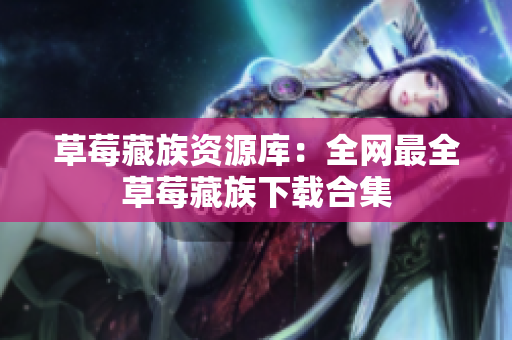 草莓藏族资源库：全网最全草莓藏族下载合集