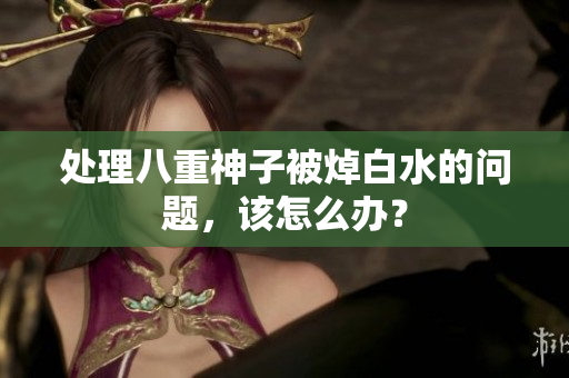处理八重神子被焯白水的问题，该怎么办？