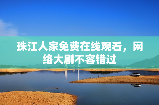 珠江人家免费在线观看，网络大剧不容错过