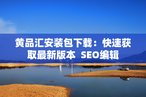 黄品汇安装包下载：快速获取最新版本  SEO编辑