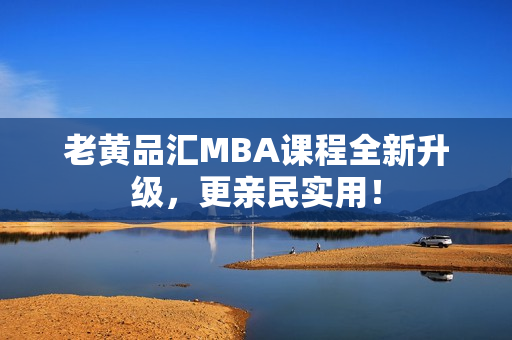 老黄品汇MBA课程全新升级，更亲民实用！