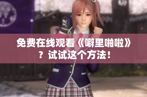 免费在线观看《噼里啪啦》？试试这个方法！