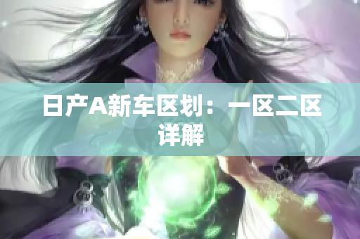 日产A新车区划：一区二区详解