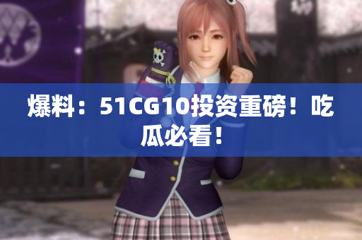 爆料：51CG10投资重磅！吃瓜必看！