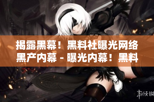 揭露黑幕！黑料社曝光网络黑产内幕 - 曝光内幕！黑料社探究网络黑产黑幕