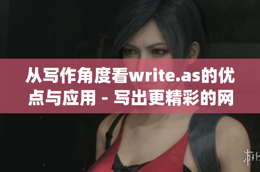 从写作角度看write.as的优点与应用 - 写出更精彩的网络文章)