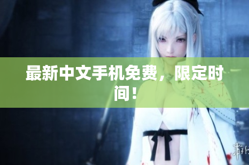 最新中文手机免费，限定时间！