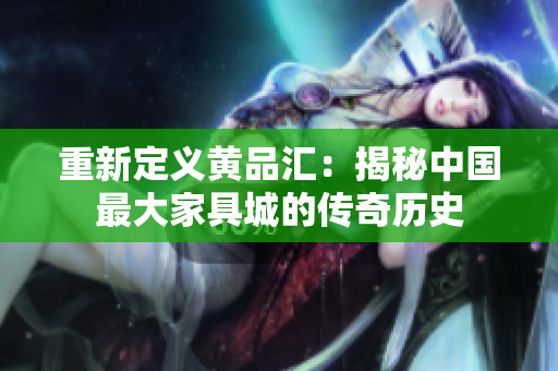 重新定义黄品汇：揭秘中国最大家具城的传奇历史