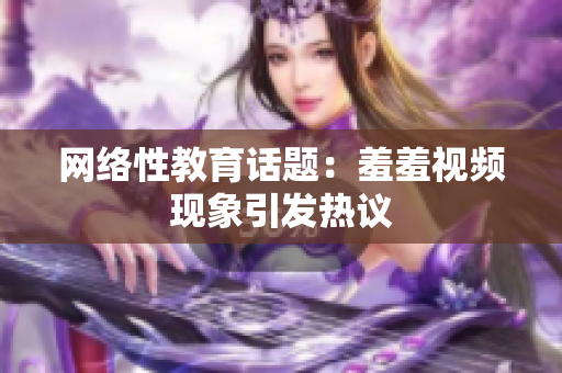 网络性教育话题：羞羞视频现象引发热议