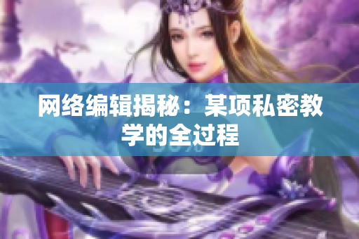 网络编辑揭秘：某项私密教学的全过程