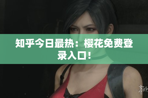 知乎今日最热：樱花免费登录入口！