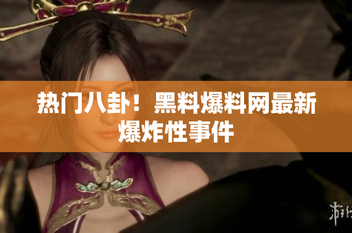 热门八卦！黑料爆料网最新爆炸性事件