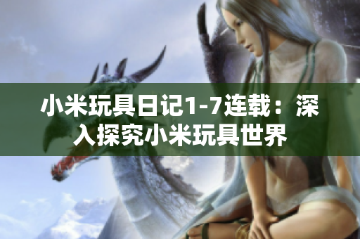 小米玩具日记1-7连载：深入探究小米玩具世界