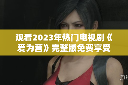 观看2023年热门电视剧《爱为营》完整版免费享受