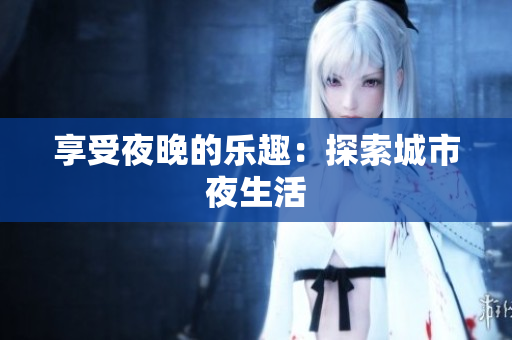 享受夜晚的乐趣：探索城市夜生活