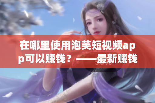 在哪里使用泡芙短视频app可以赚钱？——最新赚钱攻略！