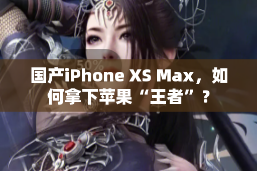 国产iPhone XS Max，如何拿下苹果“王者”？