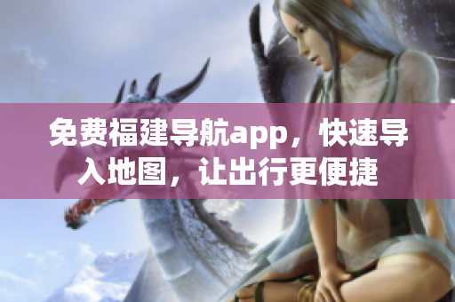 免费福建导航app，快速导入地图，让出行更便捷