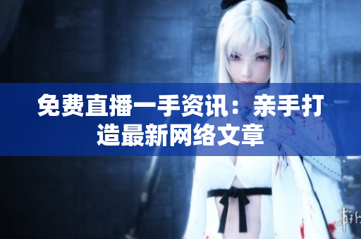 免费直播一手资讯：亲手打造最新网络文章