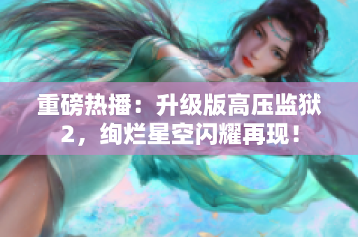 重磅热播：升级版高压监狱2，绚烂星空闪耀再现！