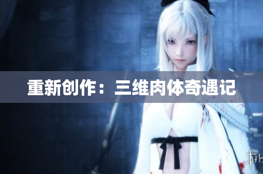 重新创作：三维肉体奇遇记