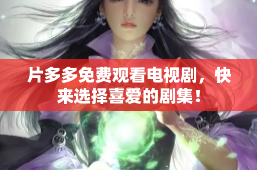 片多多免费观看电视剧，快来选择喜爱的剧集！