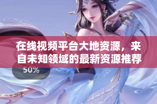 在线视频平台大地资源，来自未知领域的最新资源推荐