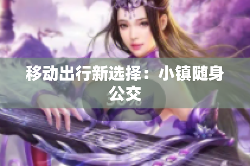 移动出行新选择：小镇随身公交
