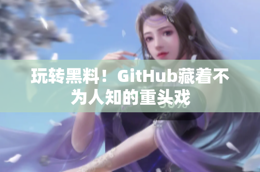 玩转黑料！GitHub藏着不为人知的重头戏