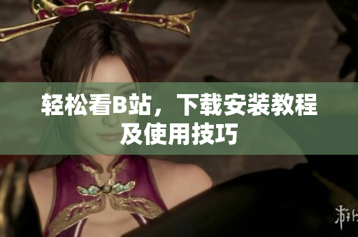 轻松看B站，下载安装教程及使用技巧