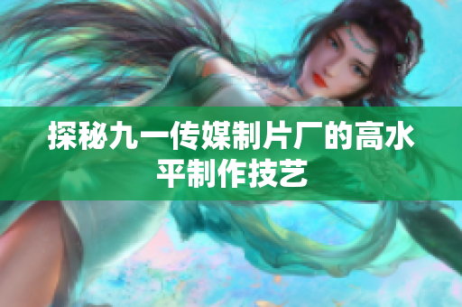 探秘九一传媒制片厂的高水平制作技艺