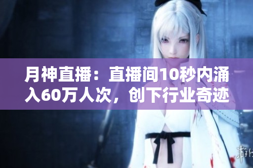 月神直播：直播间10秒内涌入60万人次，创下行业奇迹