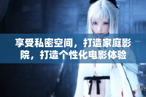 享受私密空间，打造家庭影院，打造个性化电影体验