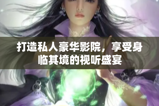 打造私人豪华影院，享受身临其境的视听盛宴