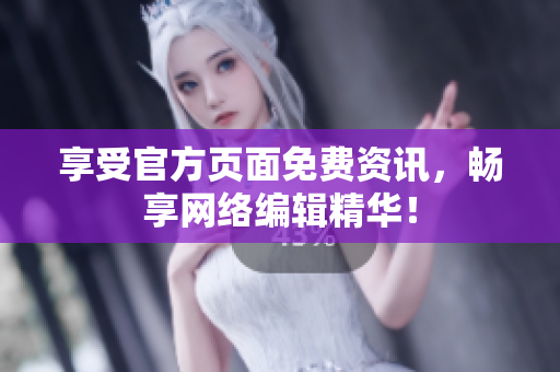 享受官方页面免费资讯，畅享网络编辑精华！