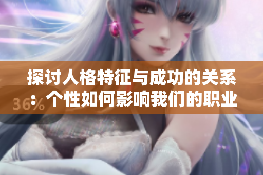 探讨人格特征与成功的关系：个性如何影响我们的职业生涯