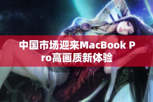 中国市场迎来MacBook Pro高画质新体验