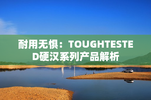 耐用无惧：TOUGHTESTED硬汉系列产品解析