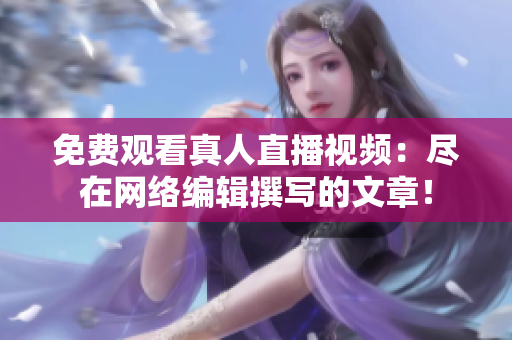 免费观看真人直播视频：尽在网络编辑撰写的文章！