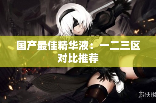 国产最佳精华液：一二三区对比推荐