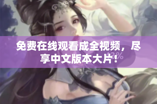 免费在线观看成全视频，尽享中文版本大片！