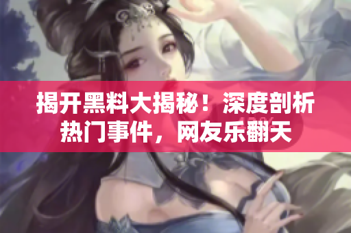揭开黑料大揭秘！深度剖析热门事件，网友乐翻天