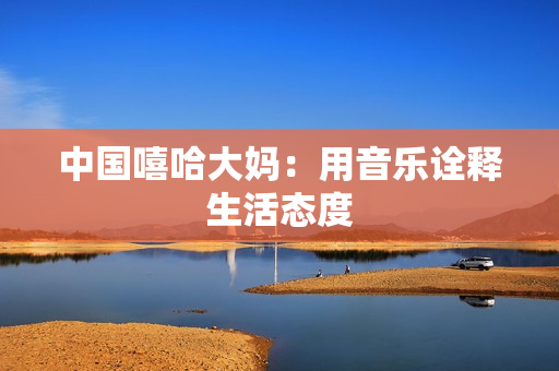 中国嘻哈大妈：用音乐诠释生活态度