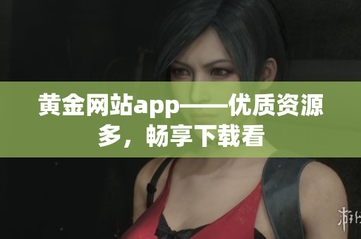 黄金网站app——优质资源多，畅享下载看