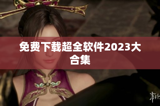 免费下载超全软件2023大合集