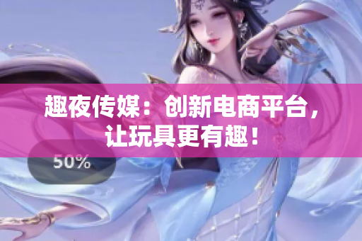 趣夜传媒：创新电商平台，让玩具更有趣！