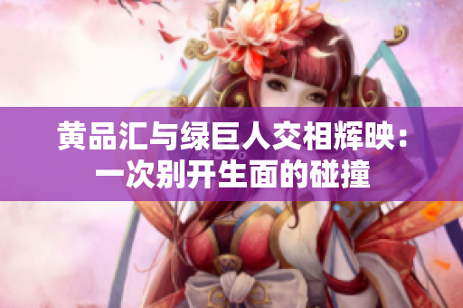 黄品汇与绿巨人交相辉映：一次别开生面的碰撞