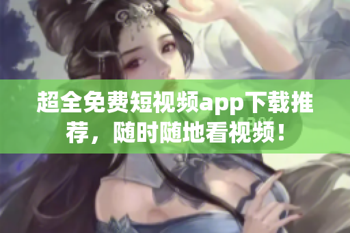 超全免费短视频app下载推荐，随时随地看视频！