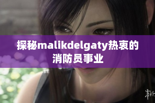 探秘malikdelgaty热衷的消防员事业